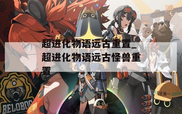 超进化物语远古重置_超进化物语远古怪兽重置