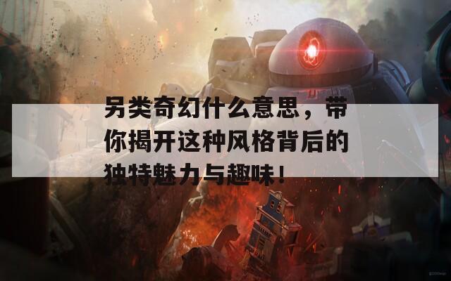 另类奇幻什么意思，带你揭开这种风格背后的独特魅力与趣味！