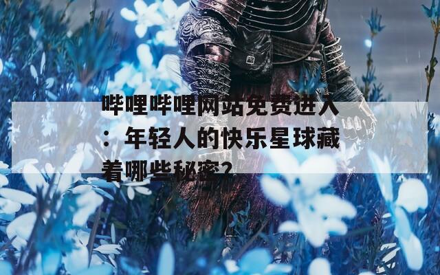 哔哩哔哩网站免费进入：年轻人的快乐星球藏着哪些秘密？