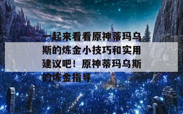 一起来看看原神蒂玛乌斯的炼金小技巧和实用建议吧！原神蒂玛乌斯的炼金指导