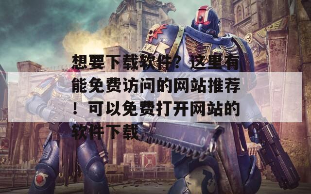 想要下载软件？这里有能免费访问的网站推荐！可以免费打开网站的软件下载
