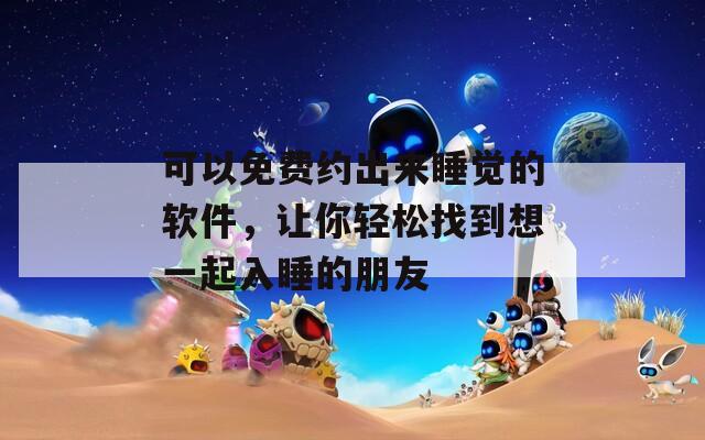 可以免费约出来睡觉的软件，让你轻松找到想一起入睡的朋友