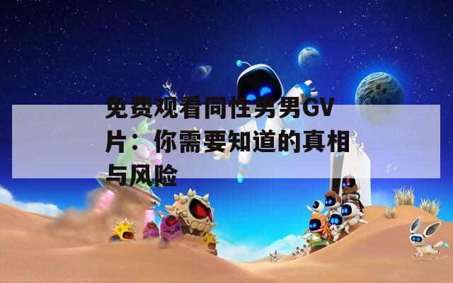 免费观看同性男男GV片：你需要知道的真相与风险