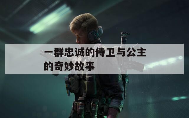 一群忠诚的侍卫与公主的奇妙故事