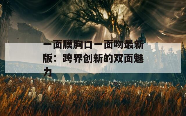 一面膜胸口一面吻最新版：跨界创新的双面魅力