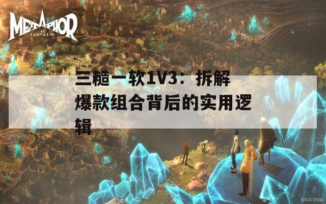三糙一软1V3：拆解爆款组合背后的实用逻辑