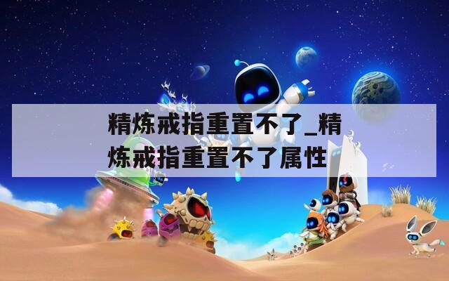 精炼戒指重置不了_精炼戒指重置不了属性