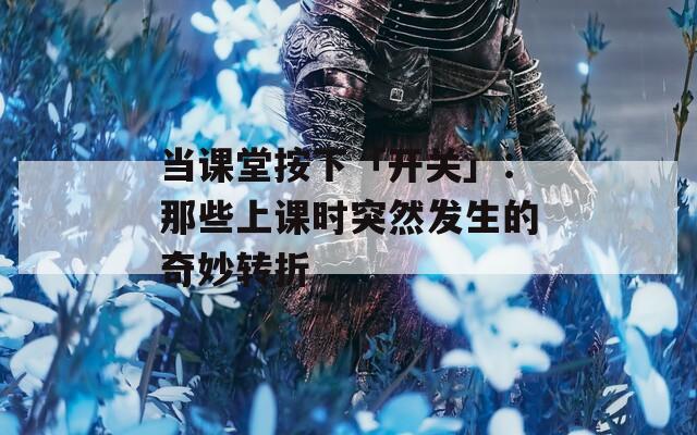 当课堂按下「开关」：那些上课时突然发生的奇妙转折