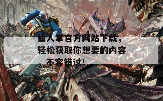 仙人掌官方网站下载，轻松获取你想要的内容，不容错过！