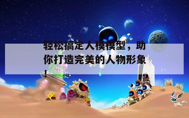 轻松搞定人模模型，助你打造完美的人物形象！