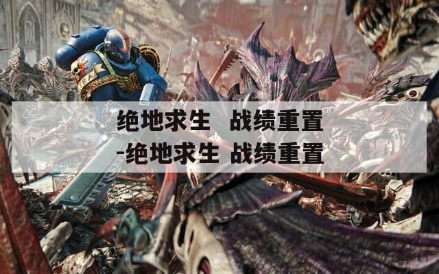 绝地求生  战绩重置-绝地求生 战绩重置
