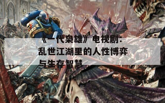 《一代枭雄》电视剧：乱世江湖里的人性博弈与生存智慧