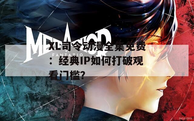 XL司令动漫全集免费：经典IP如何打破观看门槛？
