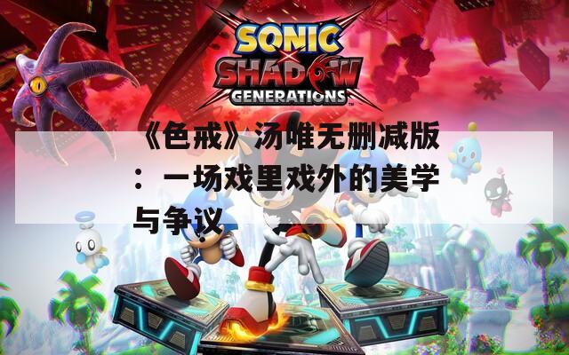 《色戒》汤唯无删减版：一场戏里戏外的美学与争议
