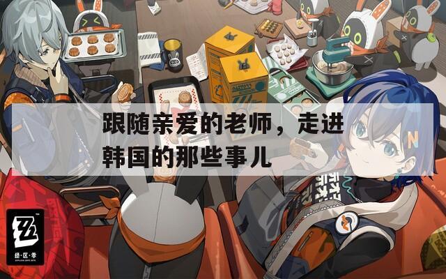 跟随亲爱的老师，走进韩国的那些事儿