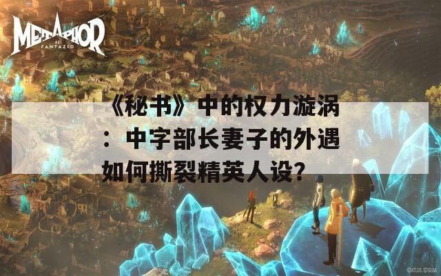 《秘书》中的权力漩涡：中字部长妻子的外遇如何撕裂精英人设？