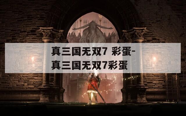 真三国无双7 彩蛋-真三国无双7彩蛋