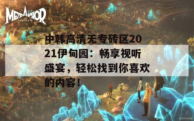 中韩高清无专砖区2021伊甸园：畅享视听盛宴，轻松找到你喜欢的内容！