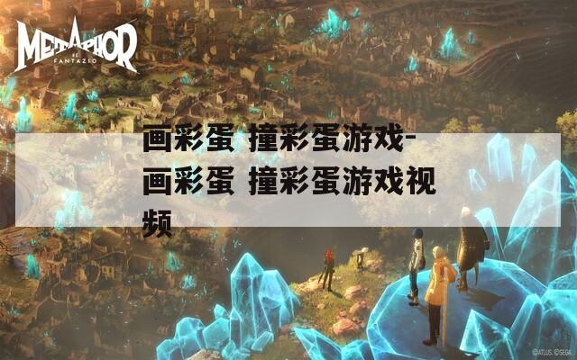 画彩蛋 撞彩蛋游戏-画彩蛋 撞彩蛋游戏视频