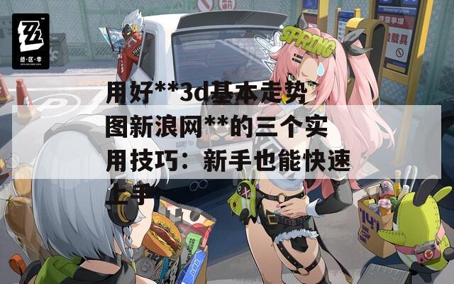 用好**3d基本走势图新浪网**的三个实用技巧：新手也能快速上手