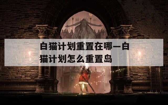 白猫计划重置在哪—白猫计划怎么重置岛