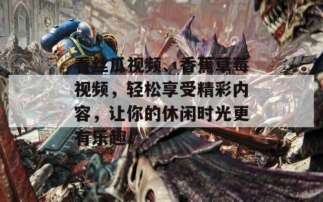 看丝瓜视频、香蕉草莓视频，轻松享受精彩内容，让你的休闲时光更有乐趣！