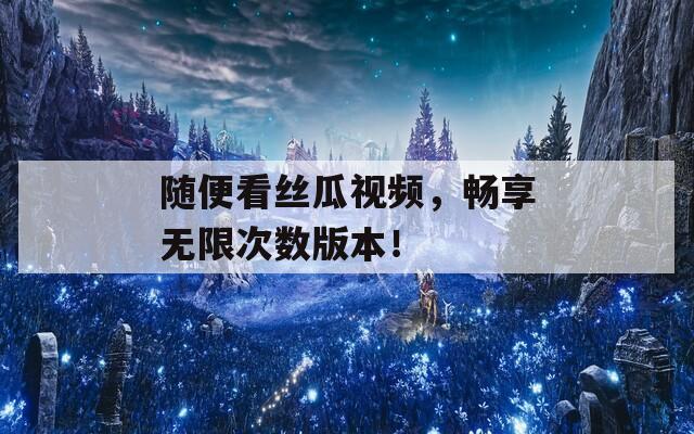 随便看丝瓜视频，畅享无限次数版本！
