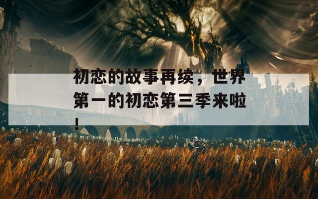 初恋的故事再续，世界第一的初恋第三季来啦！