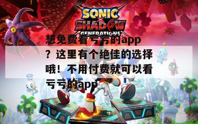 想免费看亏亏的app？这里有个绝佳的选择哦！不用付费就可以看亏亏的app