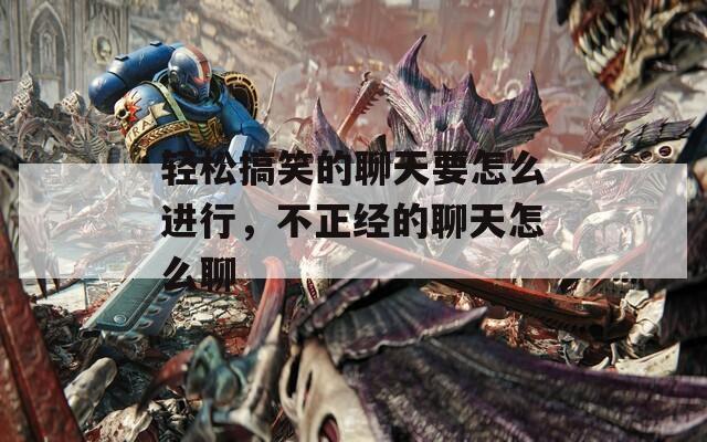 轻松搞笑的聊天要怎么进行，不正经的聊天怎么聊
