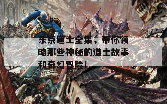 东京道士全集，带你领略那些神秘的道士故事和奇幻冒险！