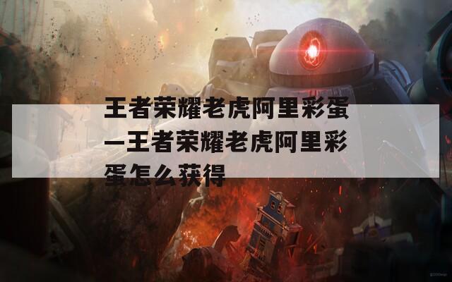 王者荣耀老虎阿里彩蛋—王者荣耀老虎阿里彩蛋怎么获得