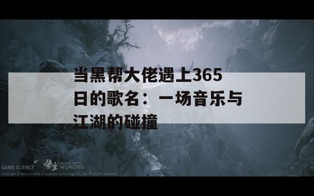当黑帮大佬遇上365日的歌名：一场音乐与江湖的碰撞