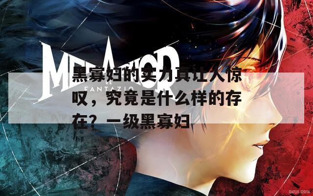 黑寡妇的实力真让人惊叹，究竟是什么样的存在？一级黑寡妇