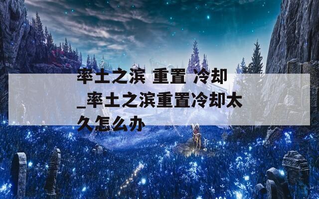 率土之滨 重置 冷却_率土之滨重置冷却太久怎么办