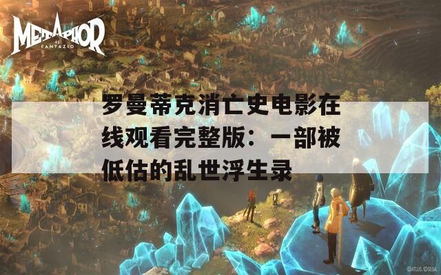 罗曼蒂克消亡史电影在线观看完整版：一部被低估的乱世浮生录