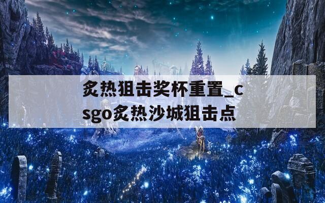炙热狙击奖杯重置_csgo炙热沙城狙击点