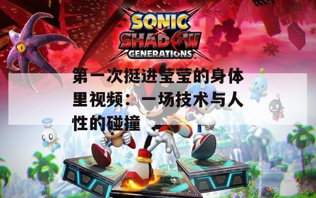 第一次挺进莹莹的身体里视频：一场技术与人性的碰撞