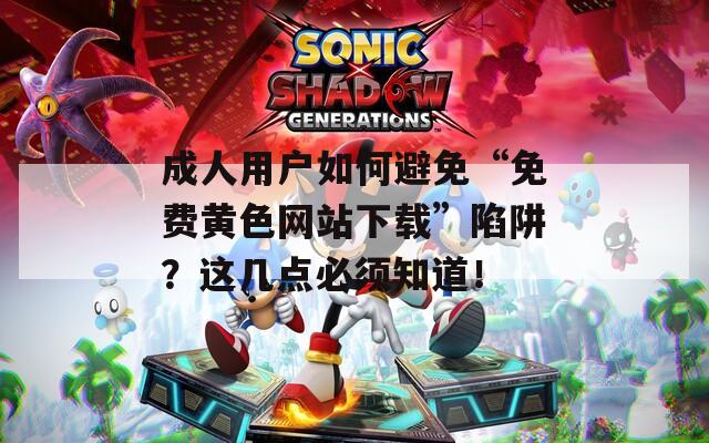 成人用户如何避免“免费黄色网站下载”陷阱？这几点必须知道！