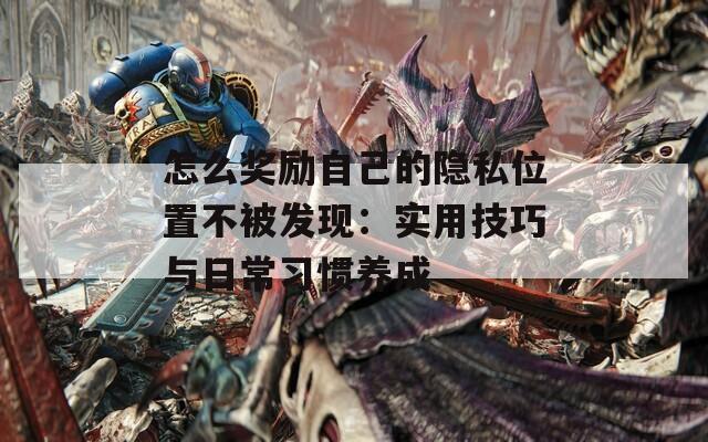 怎么奖励自己的隐私位置不被发现：实用技巧与日常习惯养成