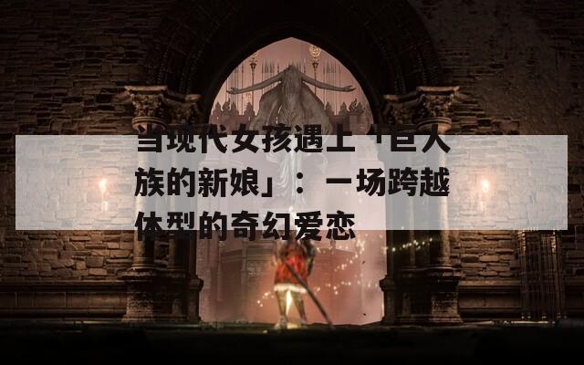当现代女孩遇上「巨人族的新娘」：一场跨越体型的奇幻爱恋