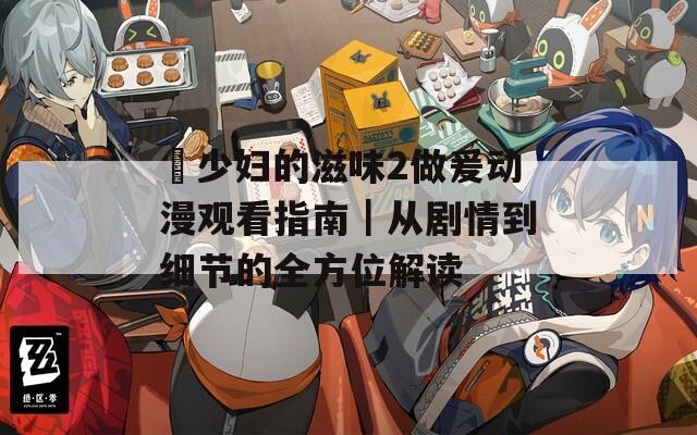 巜少妇的滋味2做爰动漫观看指南｜从剧情到细节的全方位解读