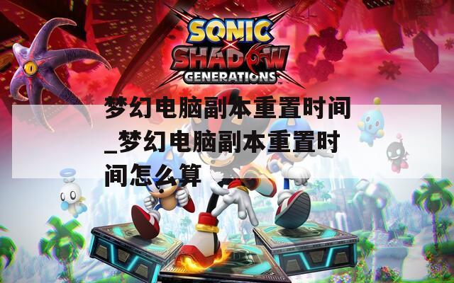 梦幻电脑副本重置时间_梦幻电脑副本重置时间怎么算