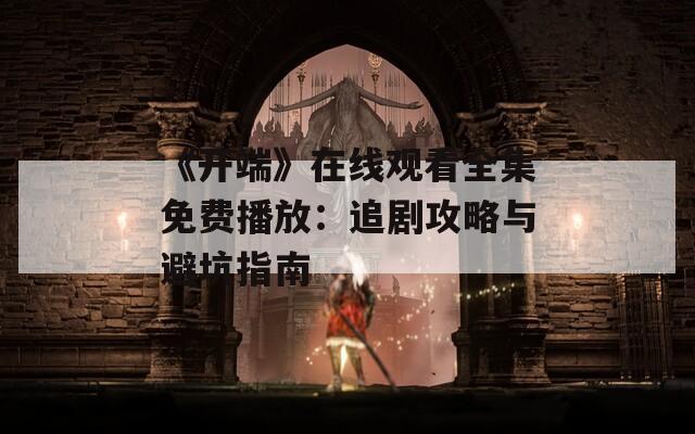《开端》在线观看全集免费播放：追剧攻略与避坑指南