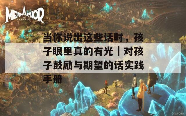 当你说出这些话时，孩子眼里真的有光｜对孩子鼓励与期望的话实践手册