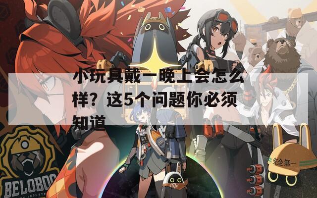 小玩具戴一晚上会怎么样？这5个问题你必须知道