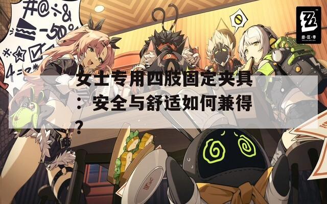 女士专用四肢固定夹具：安全与舒适如何兼得？
