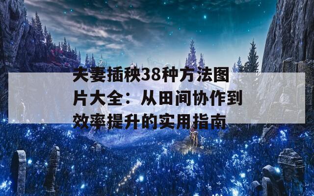夫妻插秧38种方法图片大全：从田间协作到效率提升的实用指南