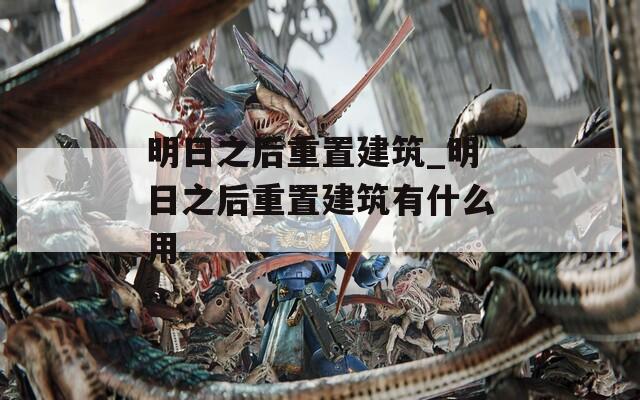 明日之后重置建筑_明日之后重置建筑有什么用