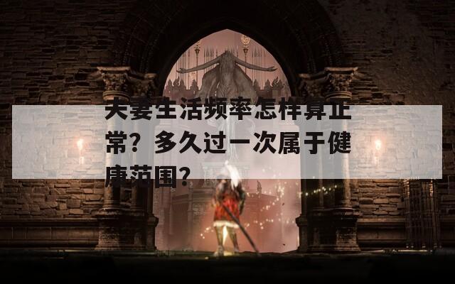 夫妻生活频率怎样算正常？多久过一次属于健康范围？
